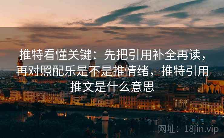 推特看懂关键：先把引用补全再读，再对照配乐是不是推情绪，推特引用推文是什么意思