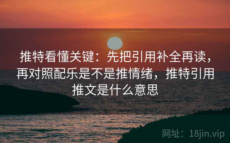 推特看懂关键：先把引用补全再读，再对照配乐是不是推情绪，推特引用推文是什么意思  第2张