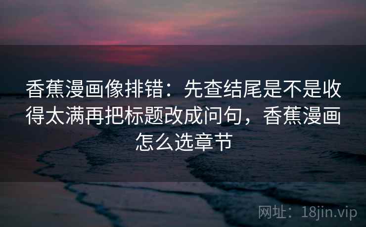 香蕉漫画像排错：先查结尾是不是收得太满再把标题改成问句，香蕉漫画怎么选章节