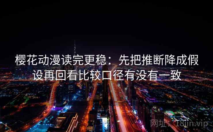 樱花动漫读完更稳：先把推断降成假设再回看比较口径有没有一致