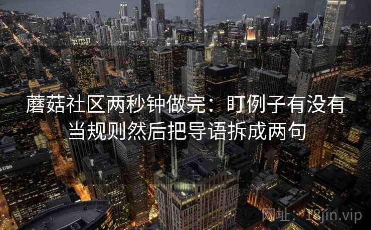 蘑菇社区两秒钟做完：盯例子有没有当规则然后把导语拆成两句