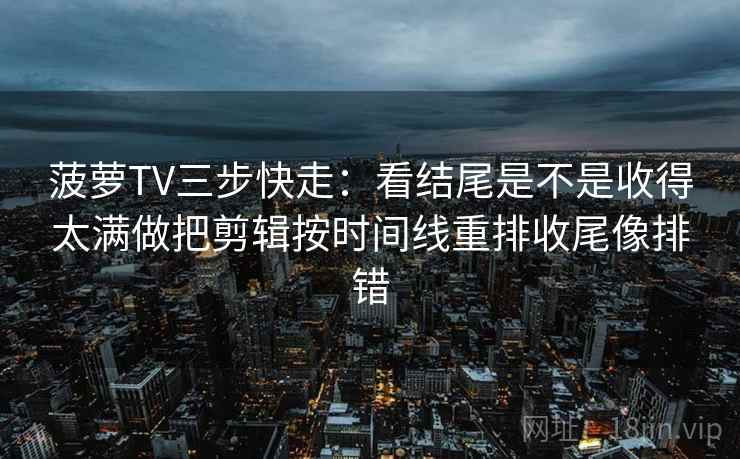 菠萝TV三步快走：看结尾是不是收得太满做把剪辑按时间线重排收尾像排错  第2张