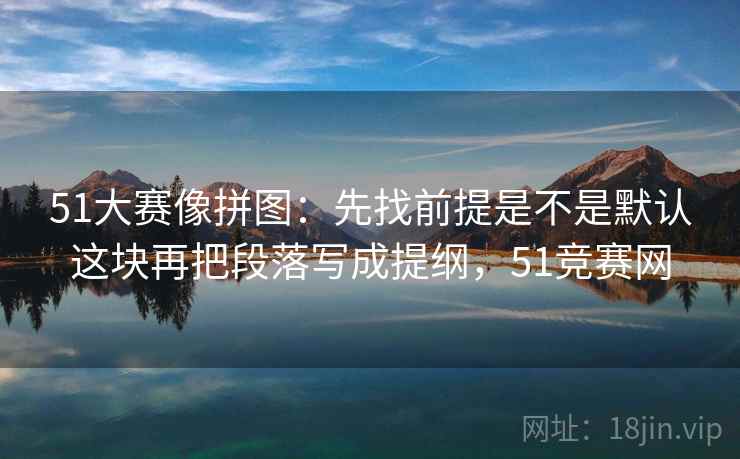 51大赛像拼图:先找前提是不是默认这块再把段落写成提纲,51竞赛网 第2张 51大赛像拼图:先找前提是不是默认这块再把段落写成提纲,51竞赛网 第2张