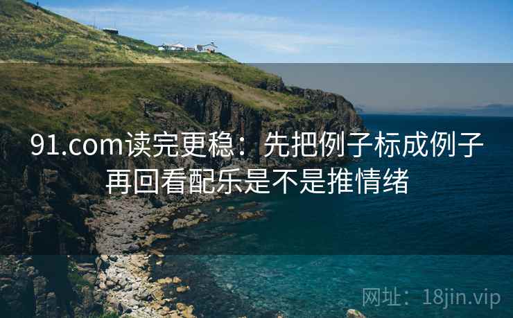 91.com读完更稳：先把例子标成例子再回看配乐是不是推情绪  第2张
