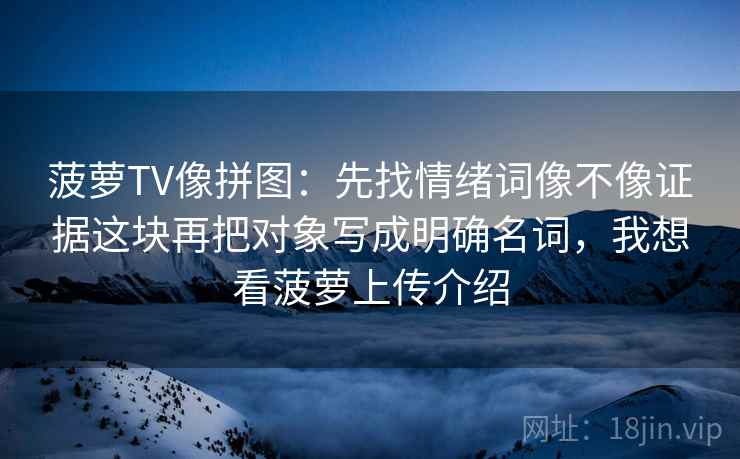 菠萝TV像拼图：先找情绪词像不像证据这块再把对象写成明确名词，我想看菠萝上传介绍  第2张