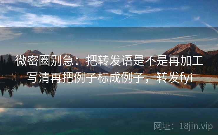 微密圈别急：把转发语是不是再加工写清再把例子标成例子，转发fyi