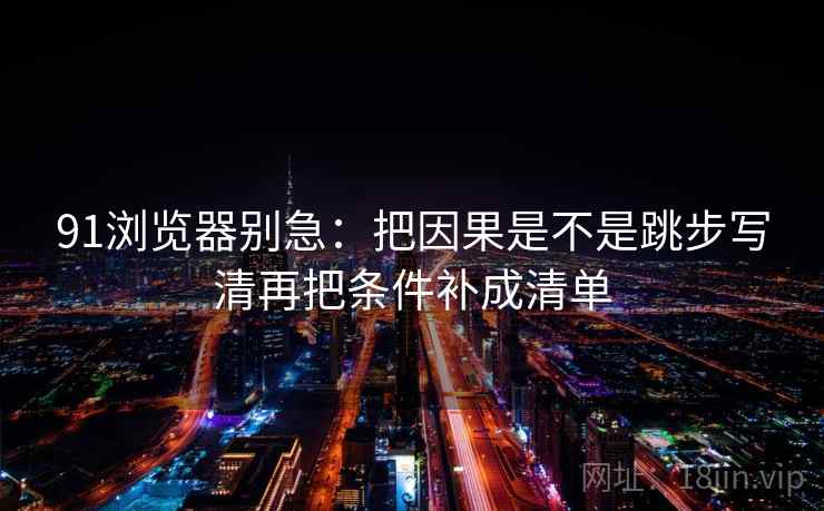 91浏览器别急：把因果是不是跳步写清再把条件补成清单  第2张