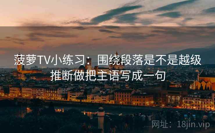 菠萝TV小练习：围绕段落是不是越级推断做把主语写成一句
