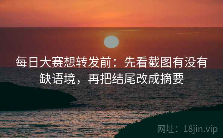 每日大赛想转发前：先看截图有没有缺语境，再把结尾改成摘要