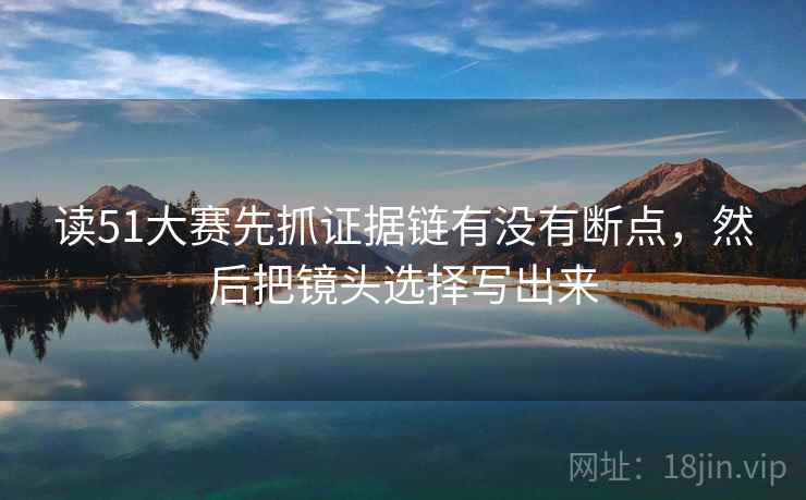 读51大赛先抓证据链有没有断点，然后把镜头选择写出来