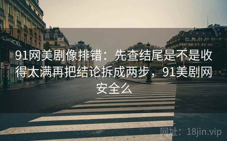 91网美剧像排错：先查结尾是不是收得太满再把结论拆成两步，91美剧网安全么  第2张