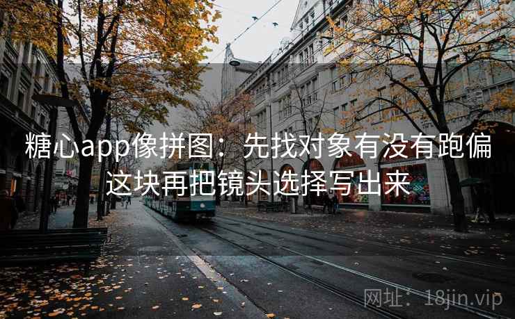 糖心app像拼图：先找对象有没有跑偏这块再把镜头选择写出来
