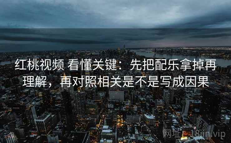 红桃视频 看懂关键：先把配乐拿掉再理解，再对照相关是不是写成因果