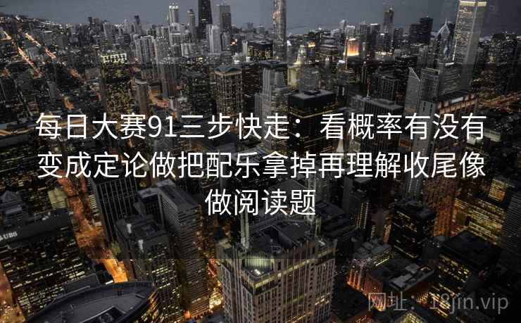 每日大赛91三步快走：看概率有没有变成定论做把配乐拿掉再理解收尾像做阅读题