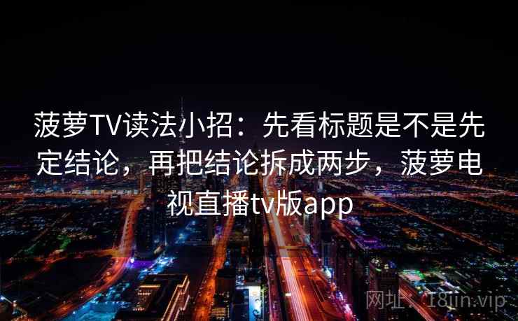 菠萝TV读法小招：先看标题是不是先定结论，再把结论拆成两步，菠萝电视直播tv版app  第2张