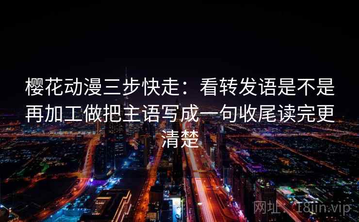 樱花动漫三步快走：看转发语是不是再加工做把主语写成一句收尾读完更清楚