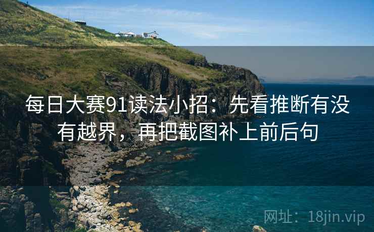 每日大赛91读法小招：先看推断有没有越界，再把截图补上前后句