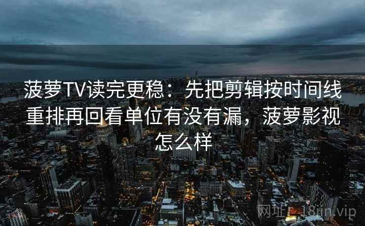 菠萝TV读完更稳：先把剪辑按时间线重排再回看单位有没有漏，菠萝影视怎么样  第2张