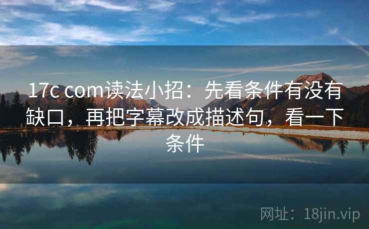 17c com读法小招：先看条件有没有缺口，再把字幕改成描述句，看一下条件