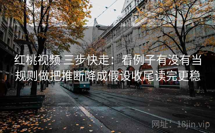 红桃视频 三步快走：看例子有没有当规则做把推断降成假设收尾读完更稳  第2张