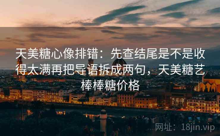 天美糖心像排错：先查结尾是不是收得太满再把导语拆成两句，天美糖艺棒棒糖价格  第2张