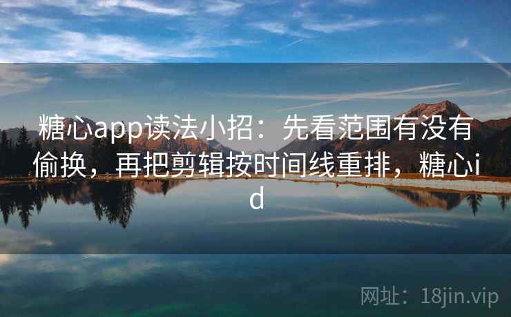 糖心app读法小招：先看范围有没有偷换，再把剪辑按时间线重排，糖心id