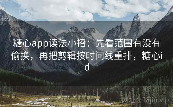 糖心app读法小招：先看范围有没有偷换，再把剪辑按时间线重排，糖心id  第2张