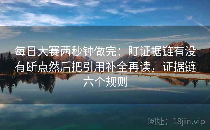 每日大赛两秒钟做完：盯证据链有没有断点然后把引用补全再读，证据链六个规则  第2张