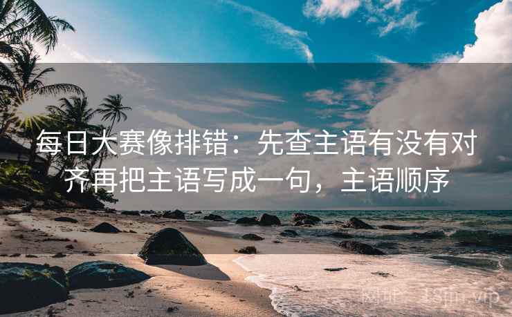 每日大赛像排错：先查主语有没有对齐再把主语写成一句，主语顺序  第2张