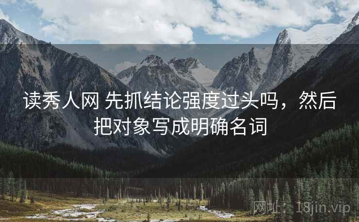 读秀人网 先抓结论强度过头吗，然后把对象写成明确名词