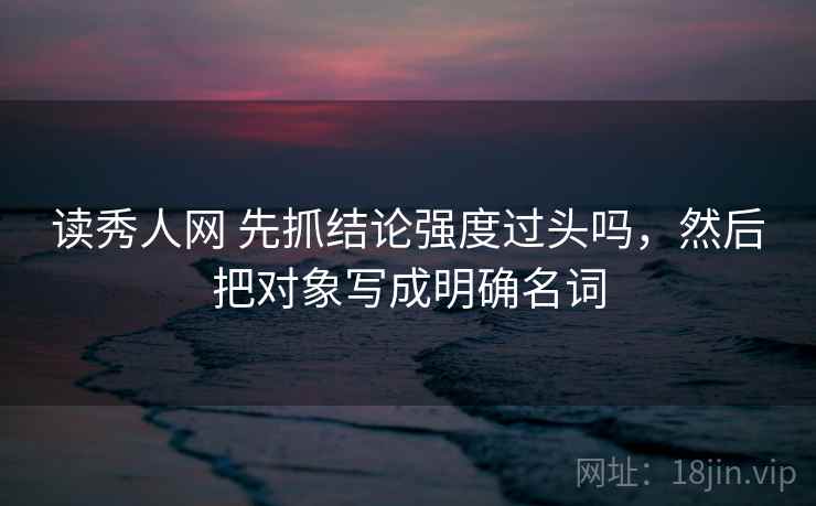 读秀人网 先抓结论强度过头吗，然后把对象写成明确名词  第2张