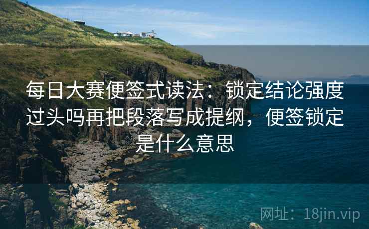 每日大赛便签式读法：锁定结论强度过头吗再把段落写成提纲，便签锁定是什么意思