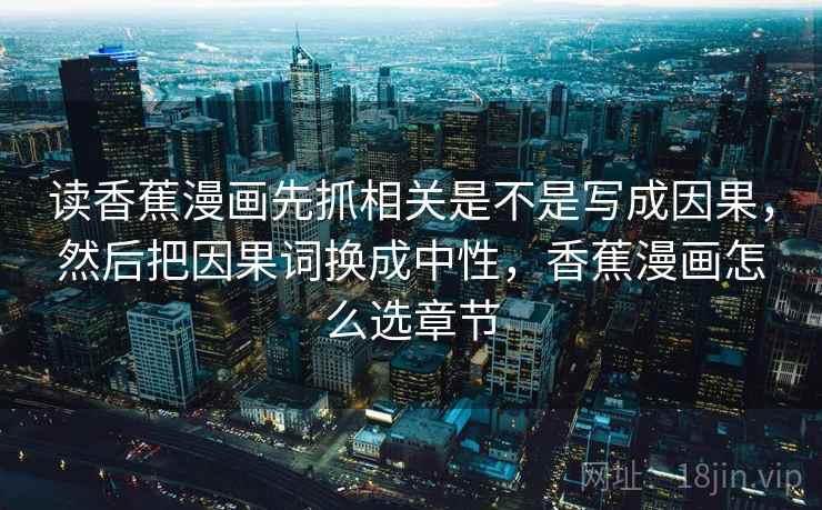 读香蕉漫画先抓相关是不是写成因果，然后把因果词换成中性，香蕉漫画怎么选章节
