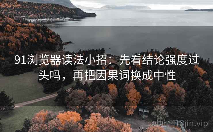 91浏览器读法小招：先看结论强度过头吗，再把因果词换成中性  第2张