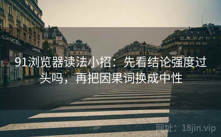 91浏览器读法小招：先看结论强度过头吗，再把因果词换成中性