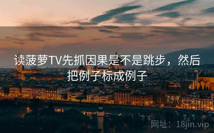 读菠萝TV先抓因果是不是跳步，然后把例子标成例子  第2张