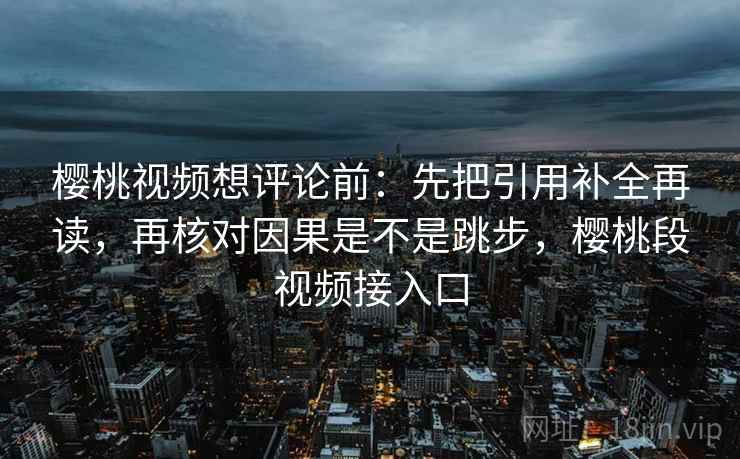 樱桃视频想评论前：先把引用补全再读，再核对因果是不是跳步，樱桃段视频接入口  第2张
