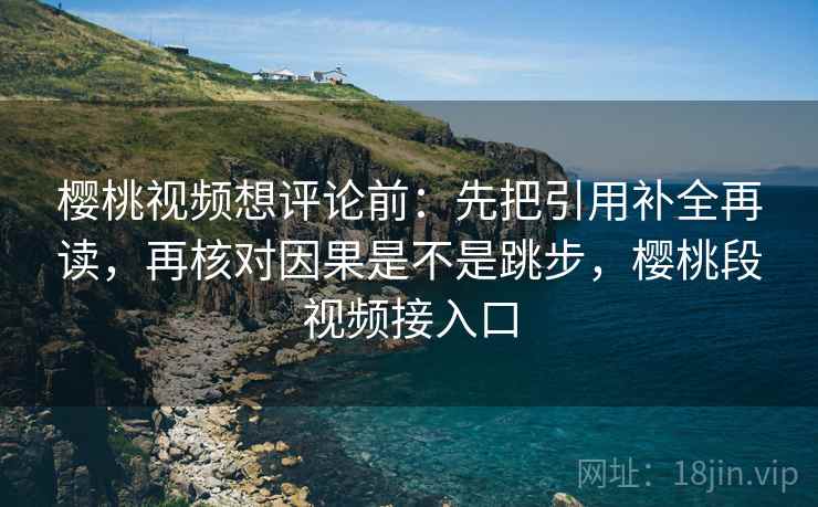 樱桃视频想评论前：先把引用补全再读，再核对因果是不是跳步，樱桃段视频接入口