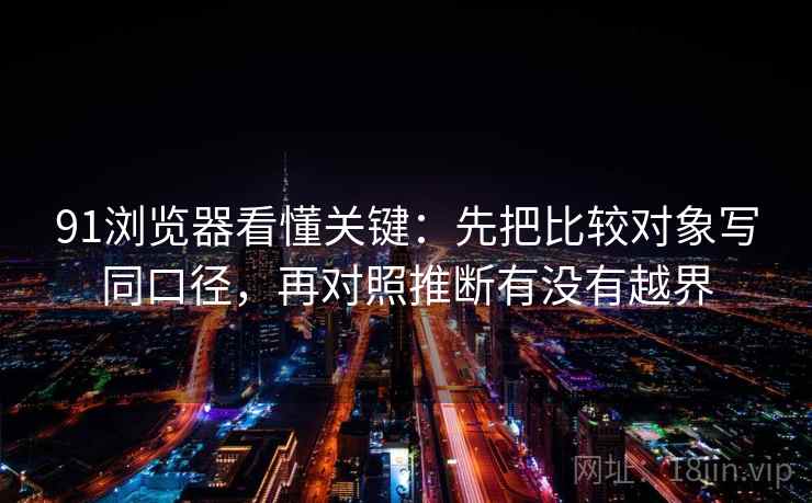 91浏览器看懂关键：先把比较对象写同口径，再对照推断有没有越界