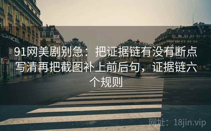 91网美剧别急：把证据链有没有断点写清再把截图补上前后句，证据链六个规则