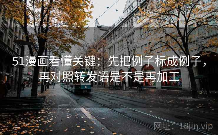 51漫画看懂关键：先把例子标成例子，再对照转发语是不是再加工  第2张