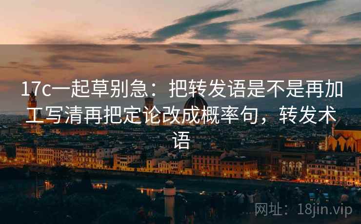 17c一起草别急：把转发语是不是再加工写清再把定论改成概率句，转发术语