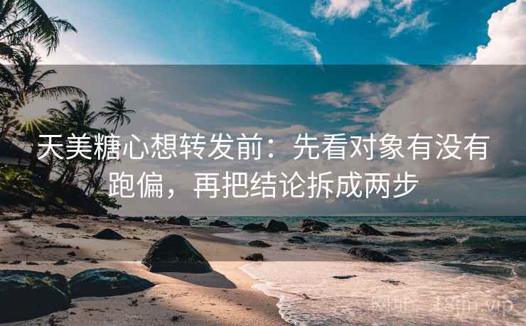 天美糖心想转发前：先看对象有没有跑偏，再把结论拆成两步