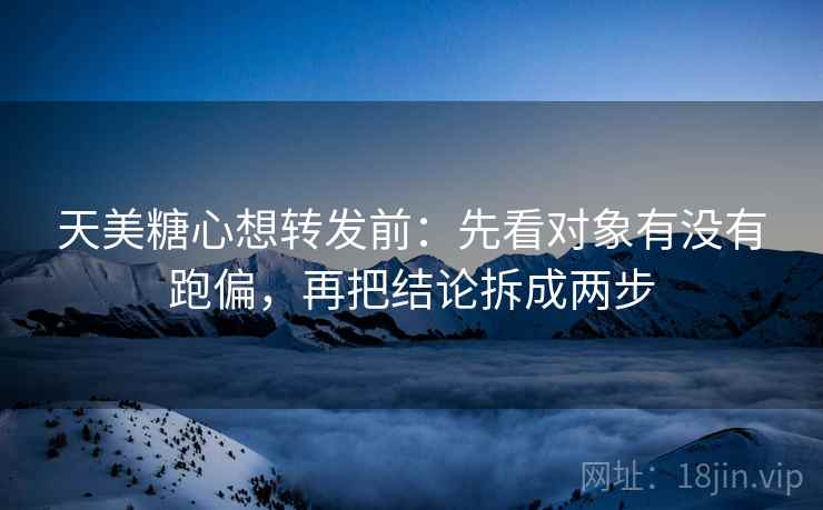 天美糖心想转发前：先看对象有没有跑偏，再把结论拆成两步  第2张