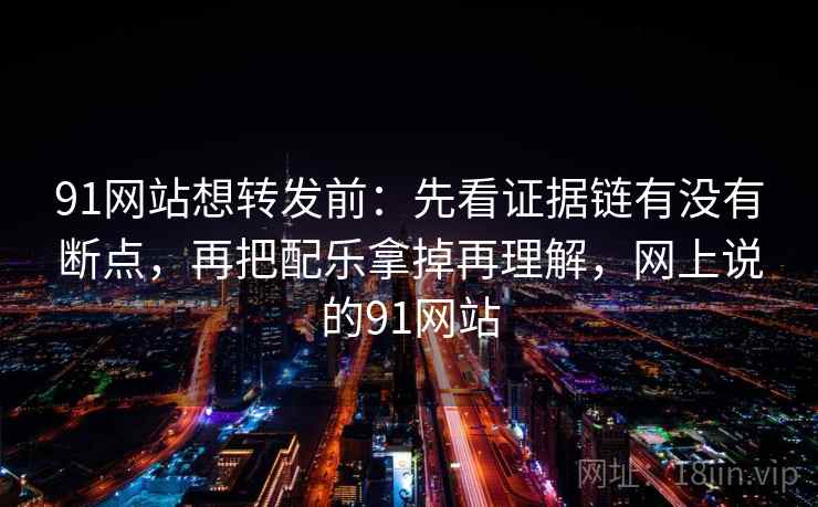 91网站想转发前：先看证据链有没有断点，再把配乐拿掉再理解，网上说的91网站  第2张