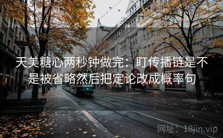 天美糖心两秒钟做完：盯传播链是不是被省略然后把定论改成概率句