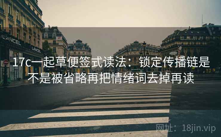 17c一起草便签式读法：锁定传播链是不是被省略再把情绪词去掉再读