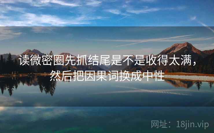 读微密圈先抓结尾是不是收得太满，然后把因果词换成中性