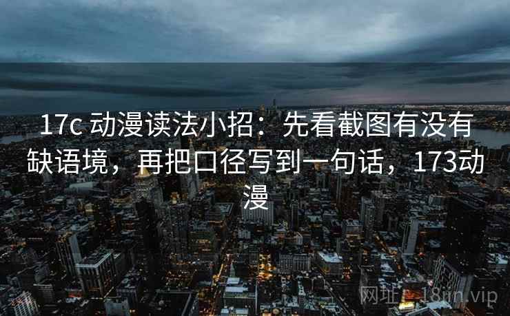 17c 动漫读法小招：先看截图有没有缺语境，再把口径写到一句话，173动漫
