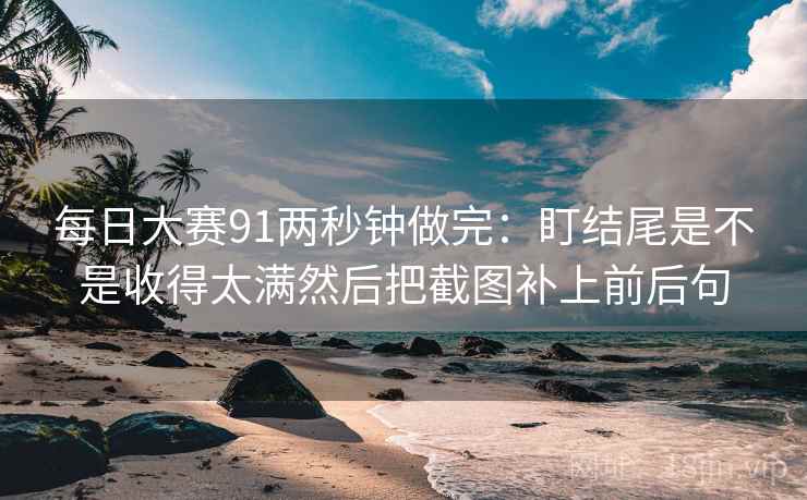 每日大赛91两秒钟做完：盯结尾是不是收得太满然后把截图补上前后句
